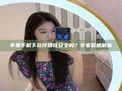 大兴安岭苹果手机下软件赚钱安全吗？专家权威解析