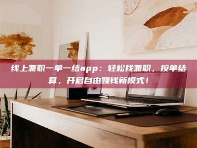 大兴安岭线上兼职一单一结app：轻松找兼职，按单结算，开启自由赚钱新模式！
