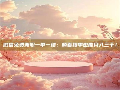 大兴安岭微信免费兼职一单一结：躺着接单也能月入三千！