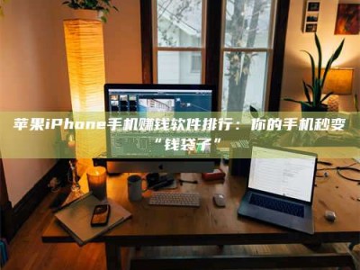 大兴安岭苹果iPhone手机赚钱软件排行：你的手机秒变“钱袋子”