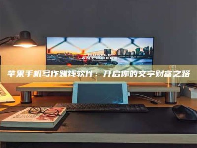 大兴安岭苹果手机写作赚钱软件：开启你的文字财富之路