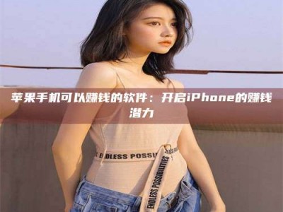 大兴安岭苹果手机可以赚钱的软件：开启iPhone的赚钱潜力