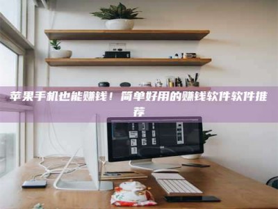 大兴安岭苹果手机也能赚钱！简单好用的赚钱软件软件推荐