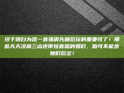 大兴安岭终于明白为啥一直强调先睡后玩的重要性了！那些天天凌晨三点还带娃直播的姐们，咱可不能步她们后尘！