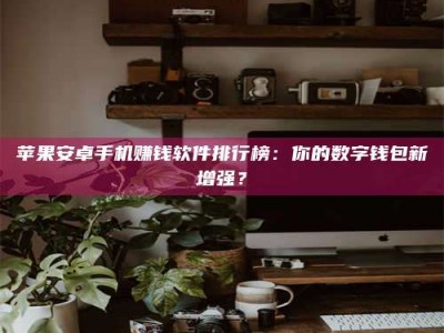 大兴安岭苹果安卓手机赚钱软件排行榜：你的数字钱包新增强？