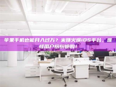 大兴安岭苹果手机也能月入过万？米赚火爆iOS平台，难怪用户纷纷抢购！