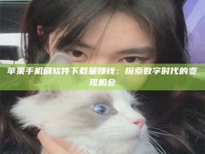 大兴安岭苹果手机刷软件下载量赚钱：探索数字时代的变现机会