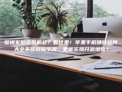 大兴安岭敏锐发掘变现机会？看这里！苹果手机赚钱软件大全不仅帮你节流，更能实现开源增收！