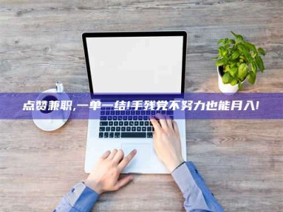 大兴安岭点赞兼职,一单一结!手残党不努力也能月入!