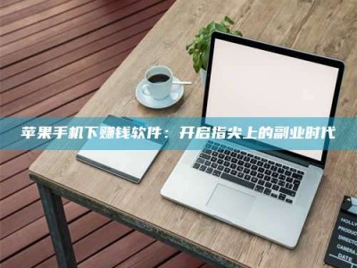 大兴安岭苹果手机下赚钱软件：开启指尖上的副业时代